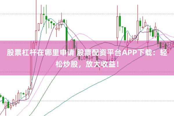 股票杠杆在哪里申请 股票配资平台APP下载：轻松炒股，放大收益！