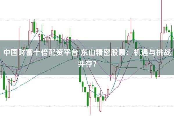 中国财富十倍配资平台 东山精密股票：机遇与挑战并存？