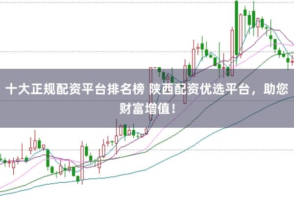 十大正规配资平台排名榜 陕西配资优选平台，助您财富增值！