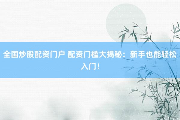 全国炒股配资门户 配资门槛大揭秘：新手也能轻松入门！
