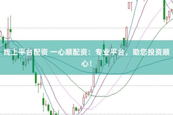 线上平台配资 一心顺配资：专业平台，助您投资顺心！