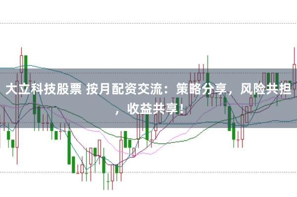 大立科技股票 按月配资交流：策略分享，风险共担，收益共享！