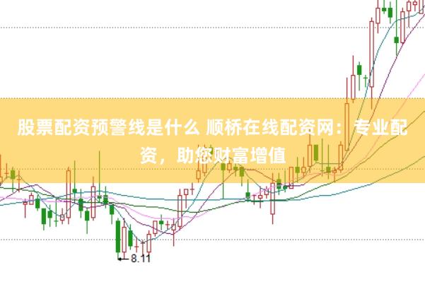股票配资预警线是什么 顺桥在线配资网：专业配资，助您财富增值