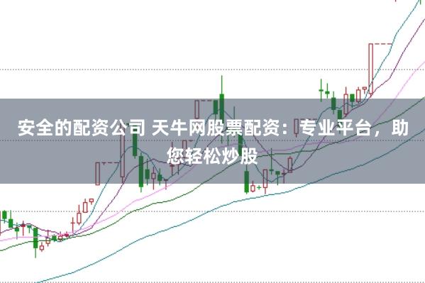 安全的配资公司 天牛网股票配资：专业平台，助您轻松炒股