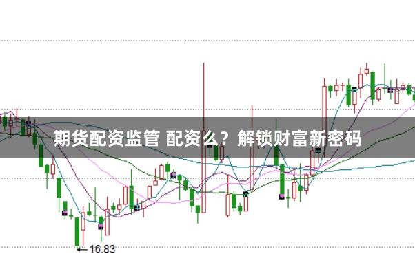 期货配资监管 配资么？解锁财富新密码