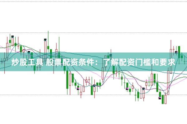 炒股工具 股票配资条件：了解配资门槛和要求