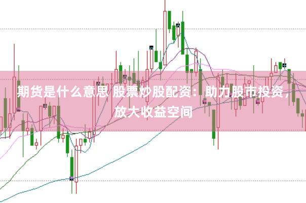 期货是什么意思 股票炒股配资：助力股市投资，放大收益空间