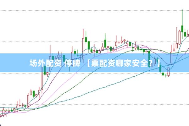 场外配资 停牌 【票配资哪家安全？】