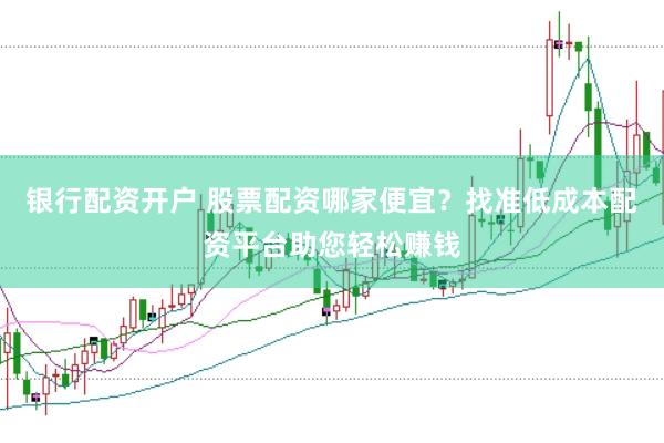 银行配资开户 股票配资哪家便宜？找准低成本配资平台助您轻松赚钱
