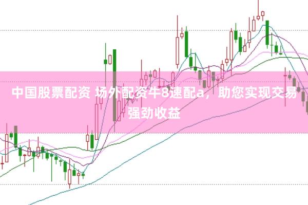 中国股票配资 场外配资牛8速配a,助您实现交易强劲收益