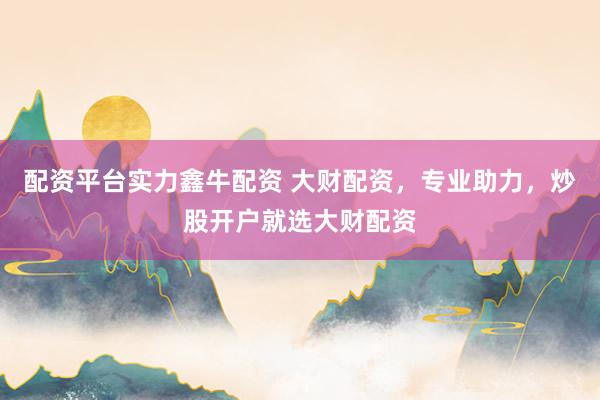 配资平台实力鑫牛配资 大财配资，专业助力，炒股开户就选大财配资