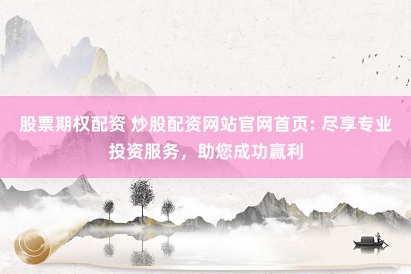 股票期权配资 炒股配资网站官网首页: 尽享专业投资服务，助您成功赢利