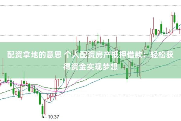 配资拿地的意思 个人配资房产抵押借款：轻松获得资金实现梦想