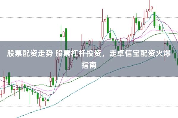 股票配资走势 股票杠杆投资,走卓信宝配资火爆指南