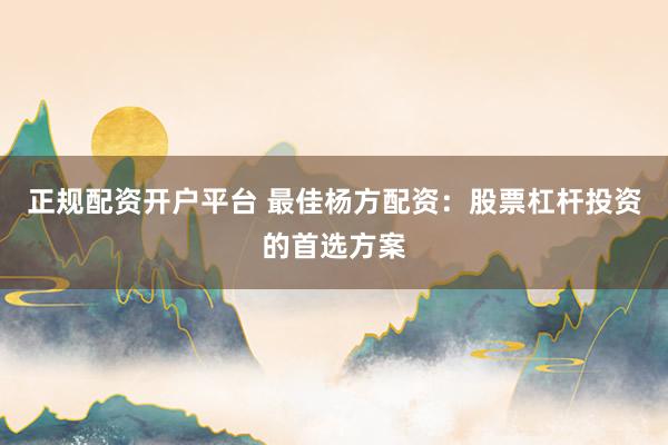 正规配资开户平台 最佳杨方配资：股票杠杆投资的首选方案