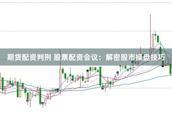 期货配资判刑 股票配资会议:解密股市操盘技巧