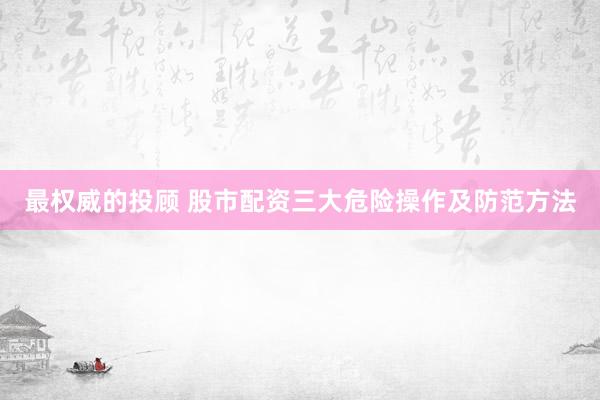 最权威的投顾 股市配资三大危险操作及防范方法