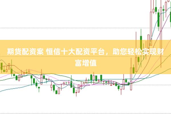 期货配资案 恒信十大配资平台,助您轻松实现财富增值