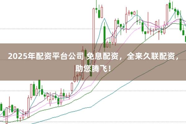 2025年配资平台公司 免息配资,全来久联配资,助您腾飞!