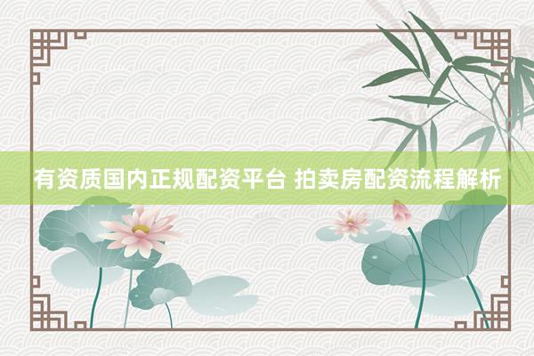 有资质国内正规配资平台 拍卖房配资流程解析