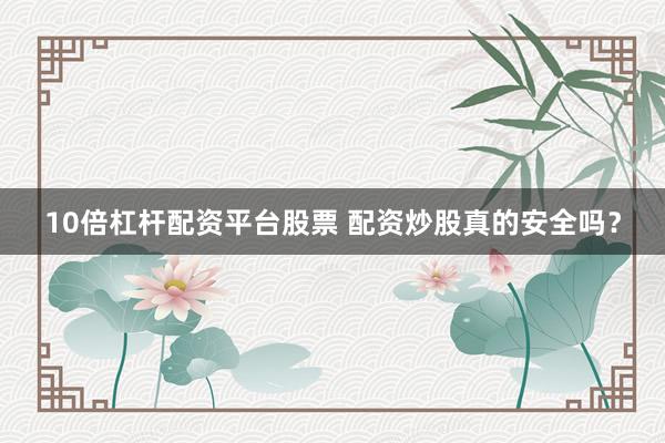 10倍杠杆配资平台股票 配资炒股真的安全吗?