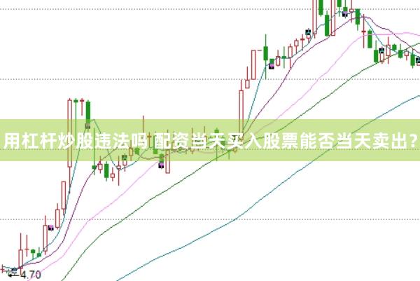 用杠杆炒股违法吗 配资当天买入股票能否当天卖出?