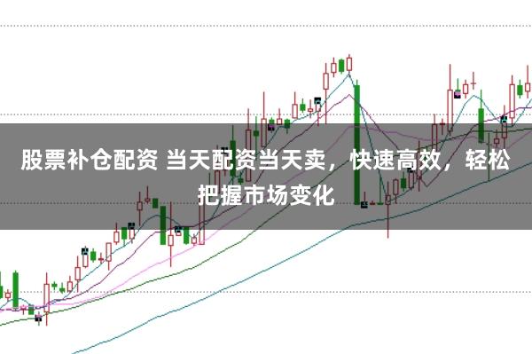 股票补仓配资 当天配资当天卖，快速高效，轻松把握市场变化