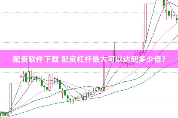 配资软件下载 配资杠杆最大可以达到多少倍？