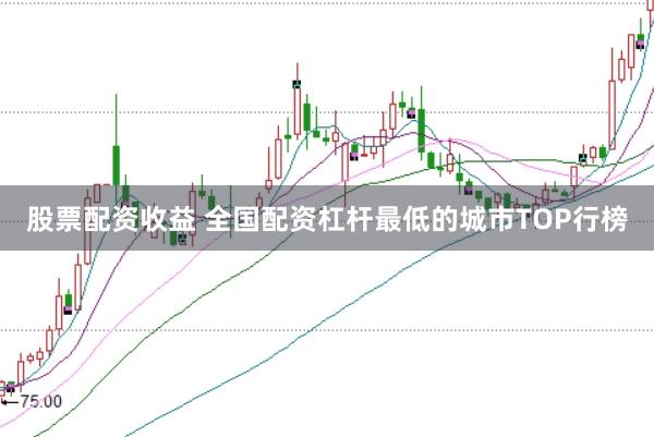 股票配资收益 全国配资杠杆最低的城市TOP行榜