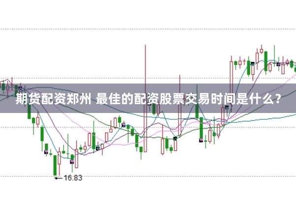 期货配资郑州 最佳的配资股票交易时间是什么？