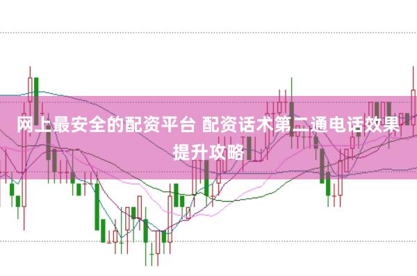 网上最安全的配资平台 配资话术第二通电话效果提升攻略