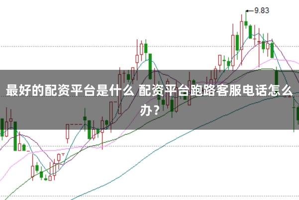 最好的配资平台是什么 配资平台跑路客服电话怎么办?
