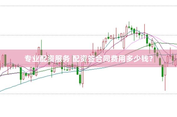 专业配资服务 配资签合同费用多少钱？