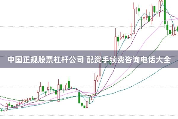 中国正规股票杠杆公司 配资手续费咨询电话大全