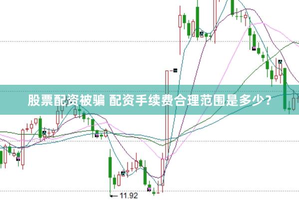 股票配资被骗 配资手续费合理范围是多少？