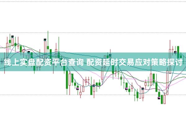 线上实盘配资平台查询 配资延时交易应对策略探讨