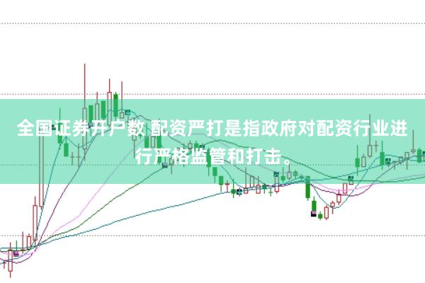 全国证券开户数 配资严打是指政府对配资行业进行严格监管和打击。