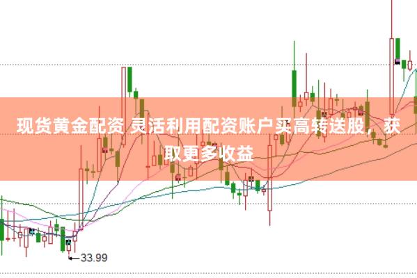 现货黄金配资 灵活利用配资账户买高转送股，获取更多收益