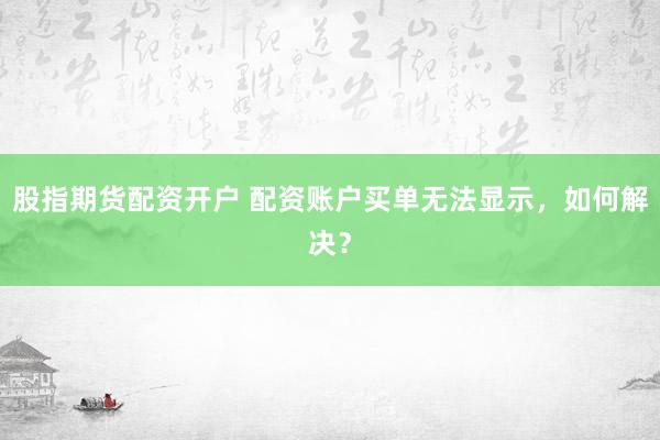 股指期货配资开户 配资账户买单无法显示，如何解决？