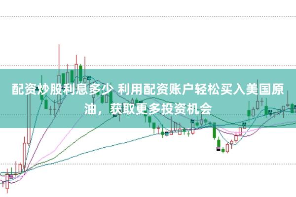 配资炒股利息多少 利用配资账户轻松买入美国原油，获取更多投资机会