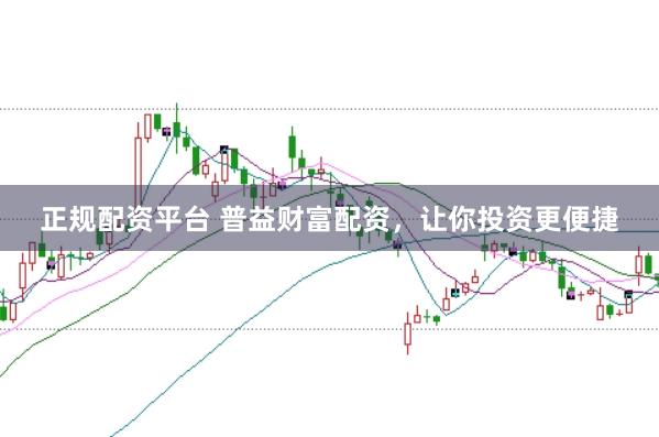 正规配资平台 普益财富配资，让你投资更便捷