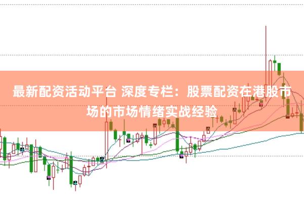 最新配资活动平台 深度专栏：股票配资在港股市场的市场情绪实战经验