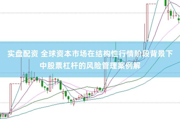实盘配资 全球资本市场在结构性行情阶段背景下中股票杠杆的风险管理案例解
