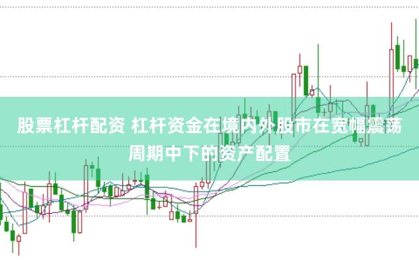 股票杠杆配资 杠杆资金在境内外股市在宽幅震荡周期中下的资产配置