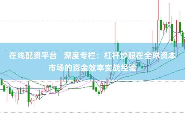 在线配资平台   深度专栏：杠杆炒股在全球资本市场的资金效率实战经验