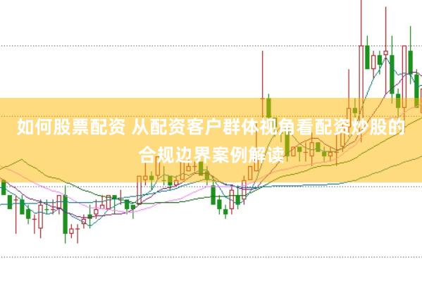 如何股票配资 从配资客户群体视角看配资炒股的合规边界案例解读