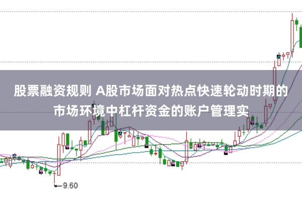 股票融资规则 A股市场面对热点快速轮动时期的市场环境中杠杆资金的账户管理实