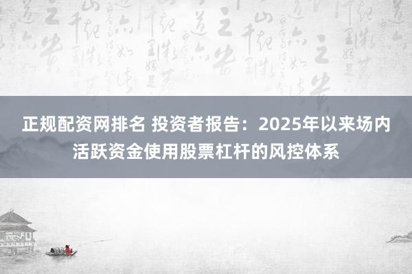 正规配资网排名 投资者报告：2025年以来场内活跃资金使用股票杠杆的风控体系