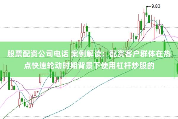 股票配资公司电话 案例解读：配资客户群体在热点快速轮动时期背景下使用杠杆炒股的