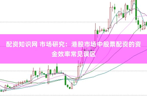 配资知识网 市场研究：港股市场中股票配资的资金效率常见误区